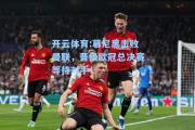 开云体育:慕尼黑击败曼联，晋级欧冠总决赛等待对手！