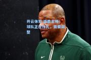 开云体育:雄鹿主帅：球队正在挣扎，需要调整